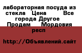 лабораторная посуда из стекла › Цена ­ 10 - Все города Другое » Продам   . Мордовия респ.